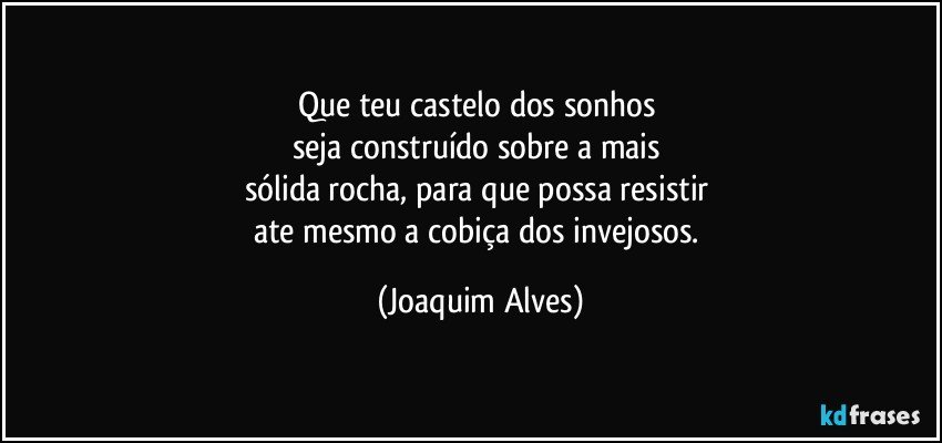 Que teu castelo dos sonhos 
seja construído sobre a mais 
sólida rocha, para que possa resistir 
ate mesmo a cobiça dos invejosos. (Joaquim Alves)