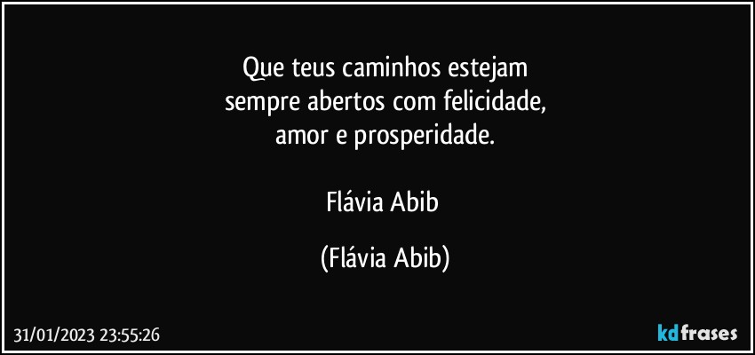 Que teus caminhos estejam
sempre abertos com felicidade,
amor e prosperidade.

Flávia Abib (Flávia Abib)