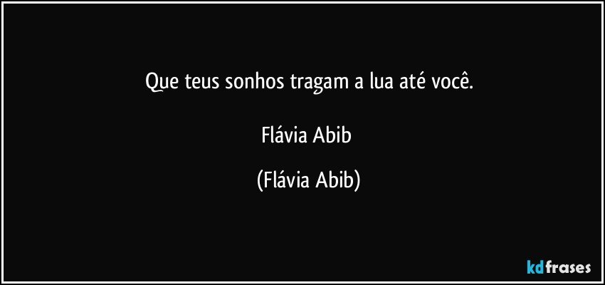 Que teus sonhos tragam a lua até você.

Flávia Abib (Flávia Abib)