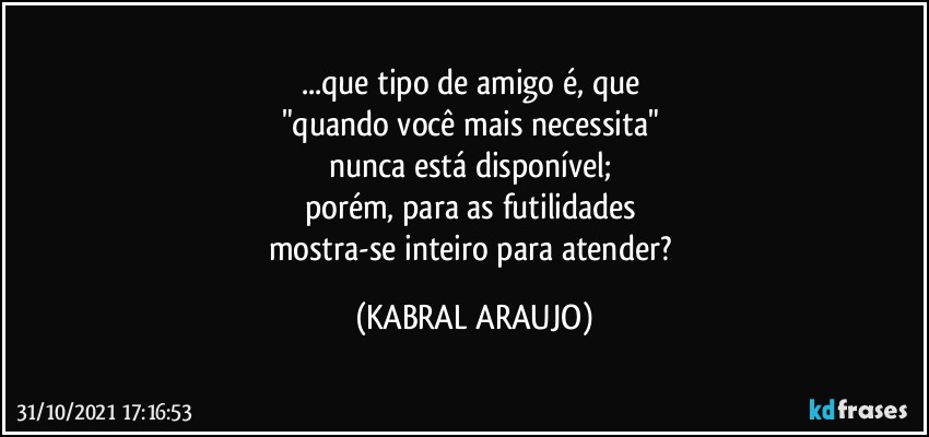 ...que tipo de amigo é, que 
"quando você mais necessita" 
nunca está disponível; 
porém, para as futilidades 
mostra-se inteiro para atender? (KABRAL ARAUJO)