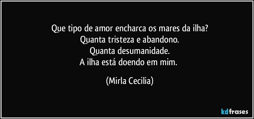 Que tipo de amor encharca os mares da ilha?
Quanta tristeza e abandono.
Quanta desumanidade.
A ilha está doendo em mim. (Mirla Cecilia)