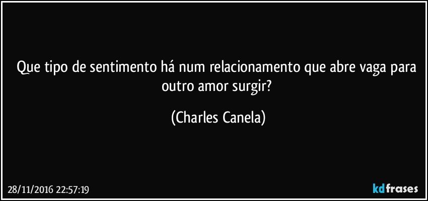 Que tipo de sentimento há num relacionamento que abre vaga para outro amor surgir? (Charles Canela)