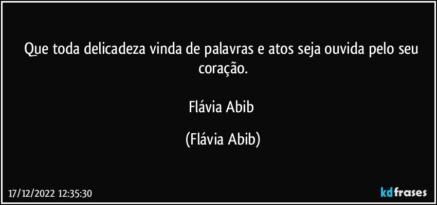 Que toda delicadeza vinda de palavras e atos seja ouvida pelo seu coração.

Flávia Abib (Flávia Abib)