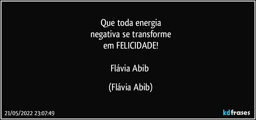 Que toda energia
negativa se transforme
em FELICIDADE!

Flávia Abib (Flávia Abib)