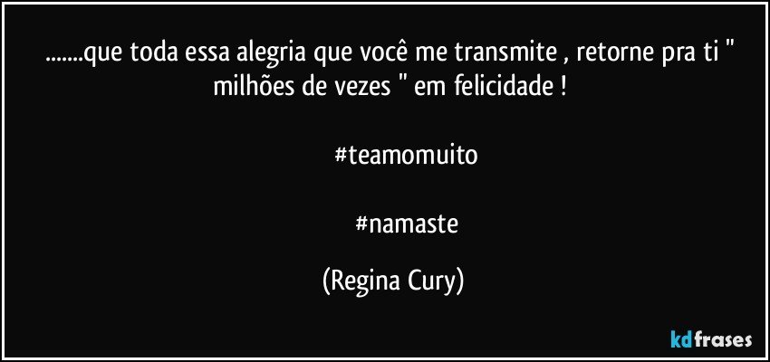 ...que   toda essa alegria que  você me transmite , retorne pra ti " milhões de vezes " em felicidade ! 
   
                #teamomuito

                 #namaste (Regina Cury)