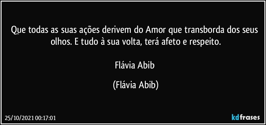 Que todas as suas ações derivem do Amor que transborda dos seus olhos. E tudo à sua volta, terá afeto e respeito.

Flávia Abib (Flávia Abib)