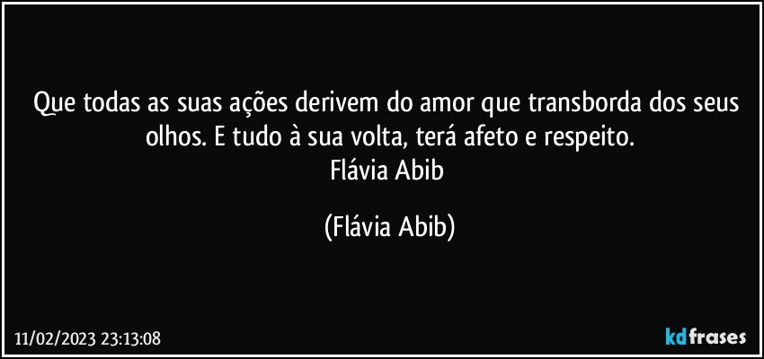 Que todas as suas ações derivem do amor que transborda dos seus olhos. E tudo à sua volta, terá afeto e respeito.
Flávia Abib (Flávia Abib)