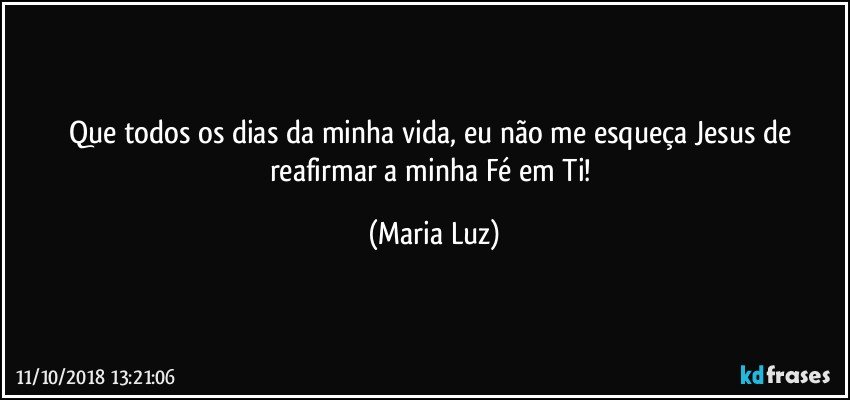 Que todos os dias da minha vida, eu não me esqueça Jesus de reafirmar a minha Fé em Ti! (Maria Luz)