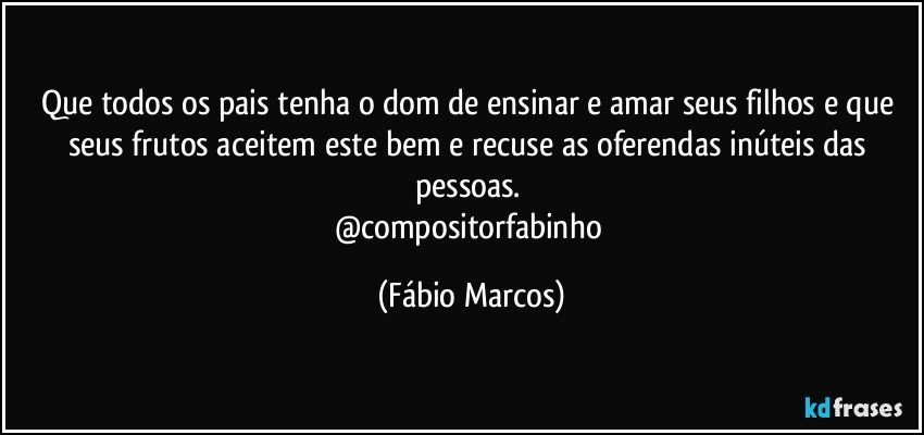 Que todos os pais tenha o dom de ensinar e amar seus filhos e que seus frutos aceitem este bem e recuse as oferendas inúteis das pessoas. 
@compositorfabinho (Fábio Marcos)