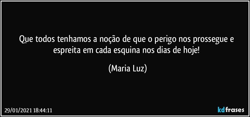 Que todos tenhamos a noção de que o perigo nos prossegue e espreita em cada esquina nos dias de hoje! (Maria Luz)