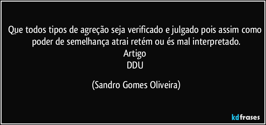 Que todos tipos de agreção seja verificado e julgado pois assim como poder de semelhança atrai retém ou és mal interpretado.
Artigo 
DDU (Sandro Gomes Oliveira)