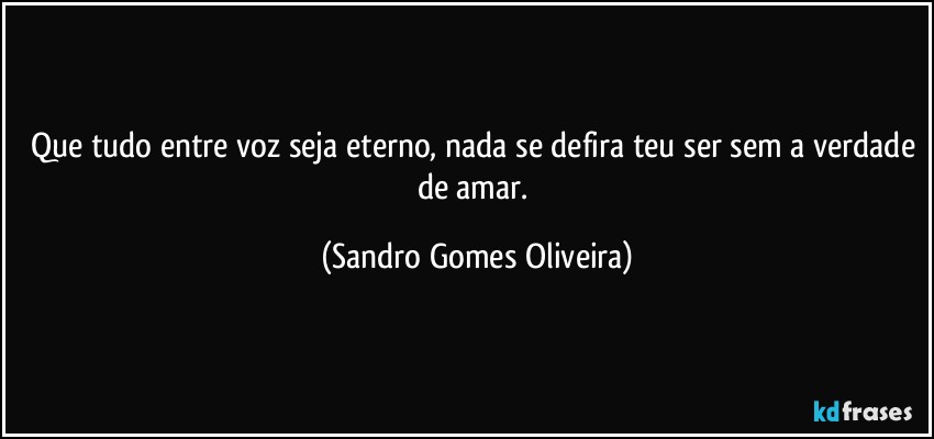 Que tudo entre voz seja eterno, nada se defira teu ser sem a verdade de amar. (Sandro Gomes Oliveira)