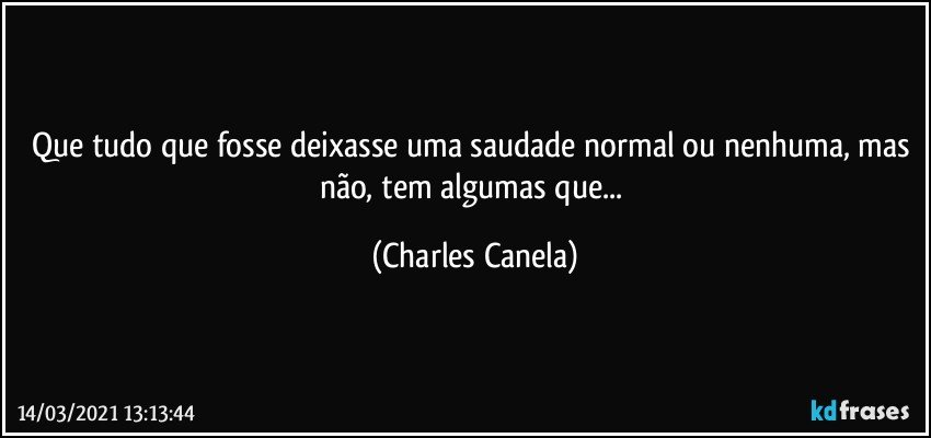 Que tudo que fosse deixasse uma saudade normal ou nenhuma, mas não, tem algumas que... (Charles Canela)