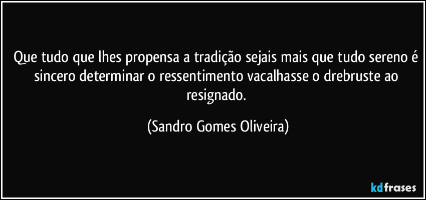 Que tudo que lhes propensa a tradição sejais mais que tudo sereno é sincero determinar o ressentimento vacalhasse o drebruste ao resignado. (Sandro Gomes Oliveira)