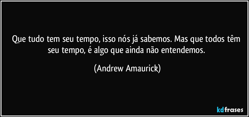 Que tudo tem seu tempo, isso nós já sabemos. Mas que todos têm seu tempo, é algo que ainda não entendemos. (Andrew Amaurick)