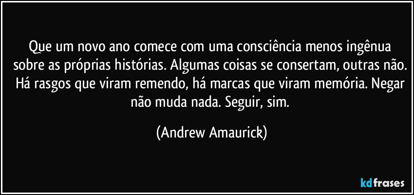 Que um novo ano comece com uma consciência menos ingênua sobre as próprias histórias. Algumas coisas se consertam, outras não. Há rasgos que viram remendo, há marcas que viram memória. Negar não muda nada. Seguir, sim. (Andrew Amaurick)