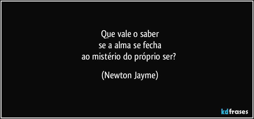 Que vale o saber
se a alma se fecha
ao mistério do próprio ser? (Newton Jayme)
