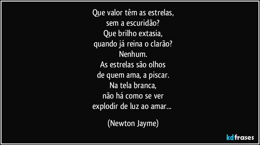 Que valor têm as estrelas
sem a escuridão?
Que brilho extasia
quando já reina o clarão?
Nenhum! 
As estrelas são olhos
de quem ama a piscar;
Na tela branca,
não há como explodir 
de luz ao amar... (Newton Jayme)