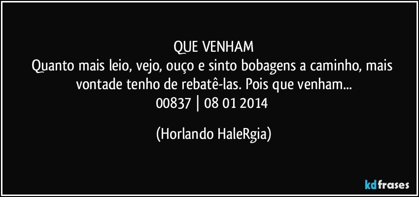 QUE VENHAM
Quanto mais leio, vejo, ouço e sinto bobagens a caminho, mais vontade tenho de rebatê-las. Pois que venham...
00837 | 08/01/2014 (Horlando HaleRgia)