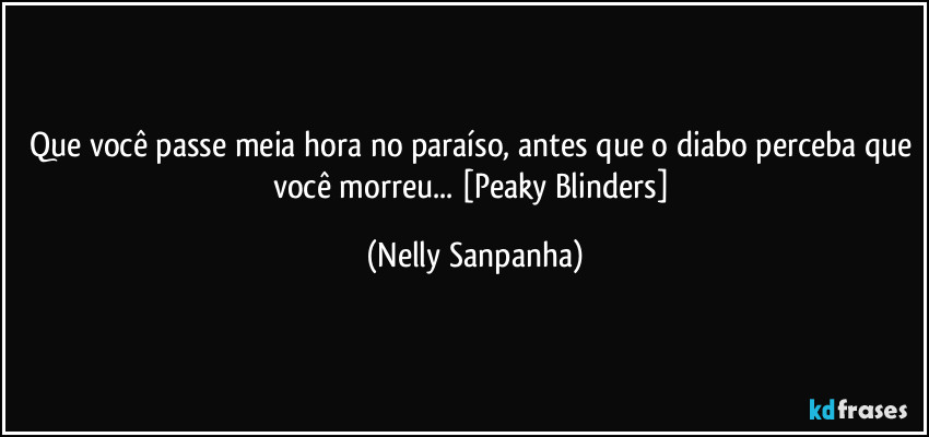 Que você passe meia hora no paraíso, antes que o diabo perceba que você morreu... [Peaky Blinders] (Nelly Sanpanha)