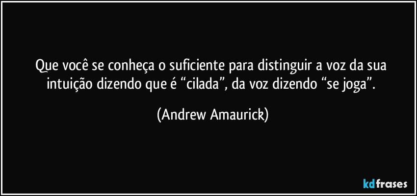 Que você se conheça o suficiente para distinguir a voz da sua intuição dizendo que é “cilada”, da voz dizendo “se joga”. (Andrew Amaurick)