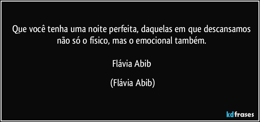 Que você tenha uma noite perfeita, daquelas em que descansamos não só o físico, mas o emocional também. 

Flávia Abib (Flávia Abib)