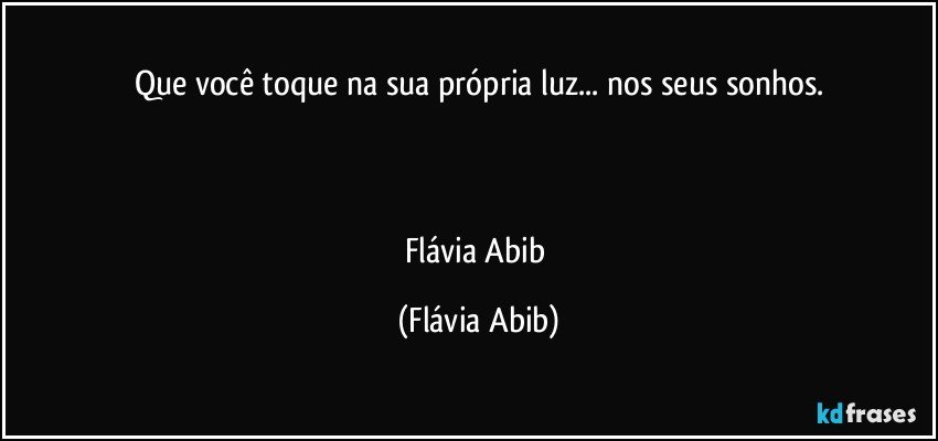 Que você toque na sua própria luz... nos seus sonhos.



Flávia Abib (Flávia Abib)