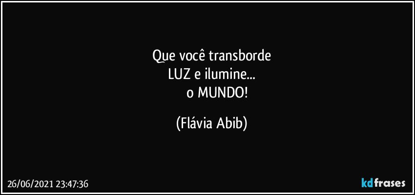 Que você transborde
LUZ e  ilumine...
              o MUNDO! (Flávia Abib)