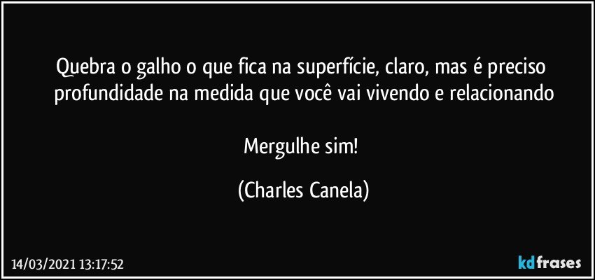 Quebra o galho o que fica na superfície, claro, mas é preciso profundidade na medida que você vai vivendo  e relacionando

Mergulhe sim! (Charles Canela)