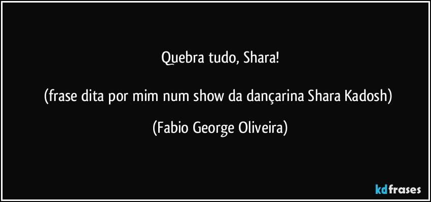 Quebra tudo, Shara!

(frase dita por mim num show da dançarina Shara Kadosh) (Fabio George Oliveira)