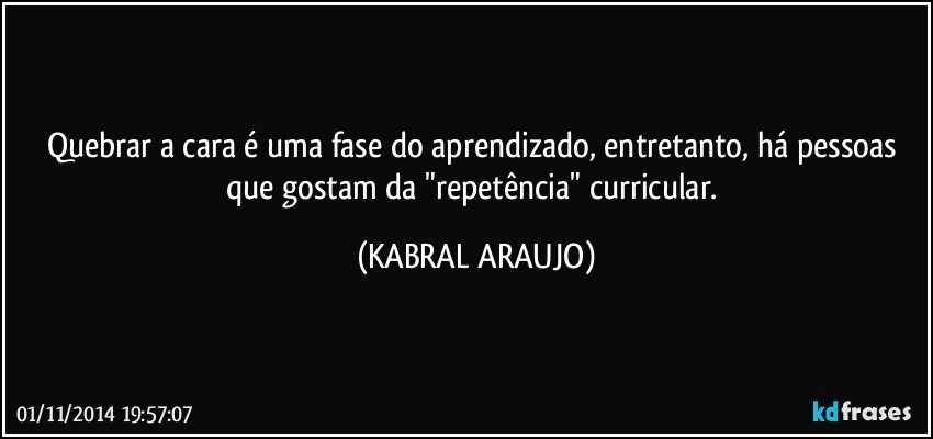 Quebrar a cara é uma fase do aprendizado, entretanto, há pessoas que gostam da "repetência" curricular. (KABRAL ARAUJO)