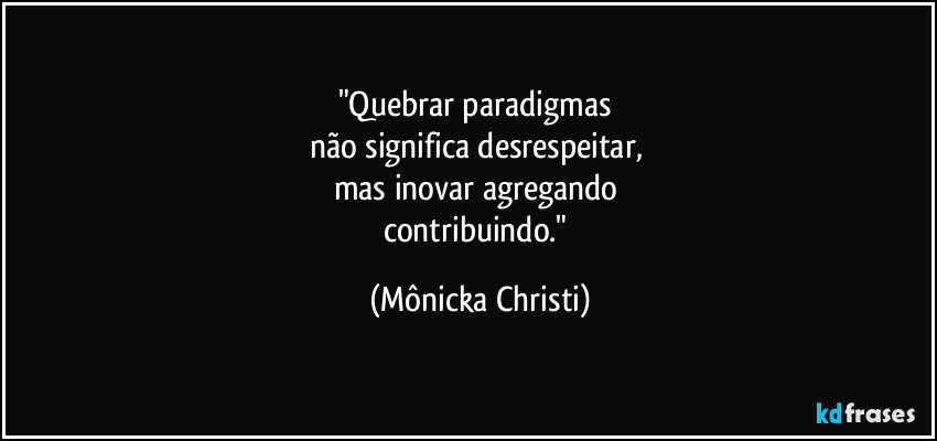 "Quebrar paradigmas 
não significa desrespeitar, 
mas inovar agregando 
contribuindo." (Mônicka Christi)