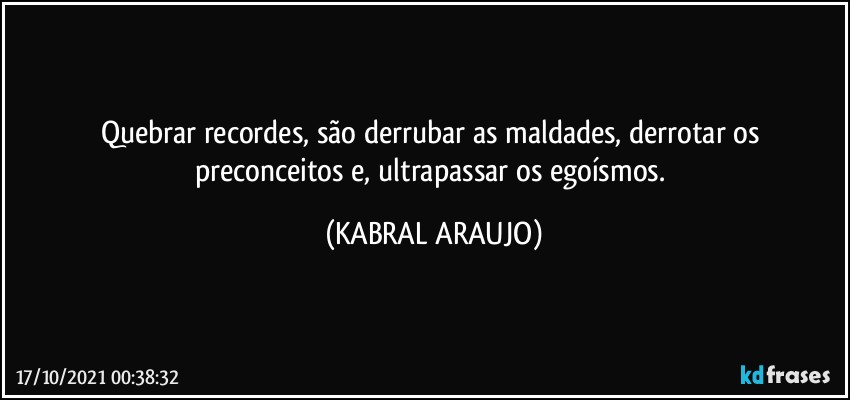 Quebrar recordes, são derrubar as maldades, derrotar os preconceitos e, ultrapassar os egoísmos. (KABRAL ARAUJO)