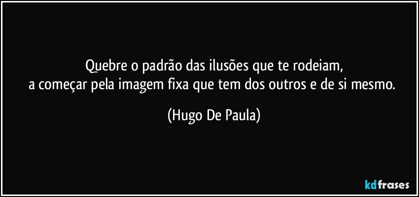 Quebre o padrão das ilusões que te rodeiam,
a começar pela imagem fixa que tem dos outros e de si mesmo. (Hugo De Paula)