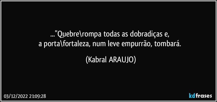 ..."Quebre\rompa todas as dobradiças e, 
a porta\fortaleza, num leve empurrão, tombará. (KABRAL ARAUJO)