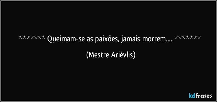  Queimam-se as paixões, jamais morrem...  (Mestre Ariévlis)