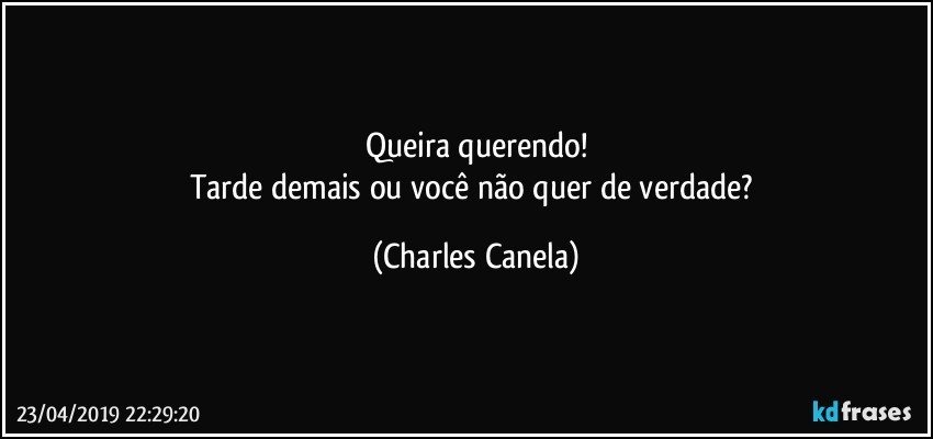 Queira querendo!
Tarde demais ou você não quer de verdade? (Charles Canela)