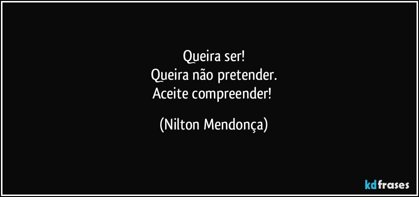 Queira ser!
Queira não pretender.
Aceite compreender! (Nilton Mendonça)