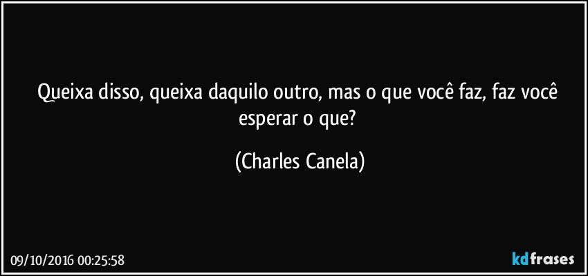 Queixa disso, queixa daquilo outro, mas o que você faz, faz você esperar o que? (Charles Canela)