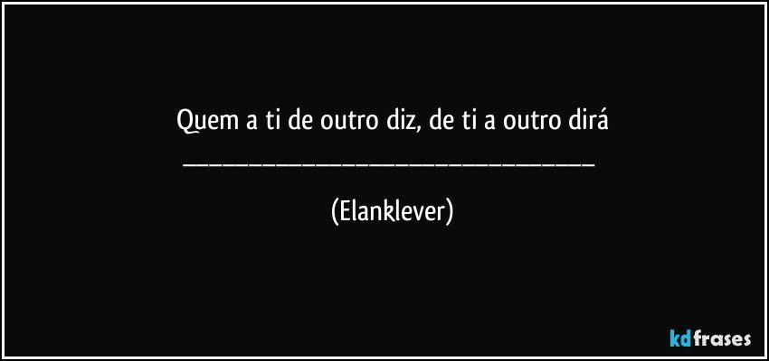 Quem a ti de outro diz, de ti a outro dirá
___ (Elanklever)