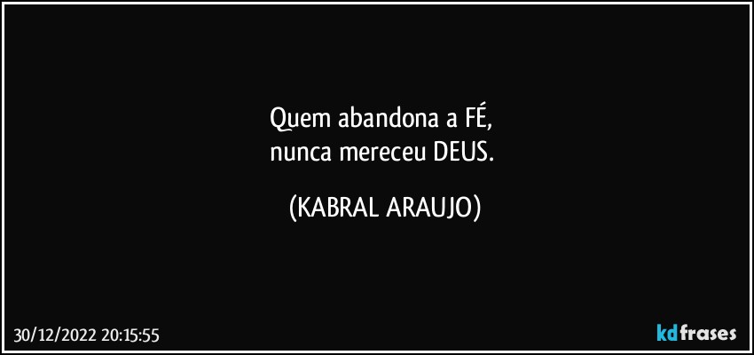 Quem abandona a FÉ, 
nunca mereceu DEUS. (KABRAL ARAUJO)