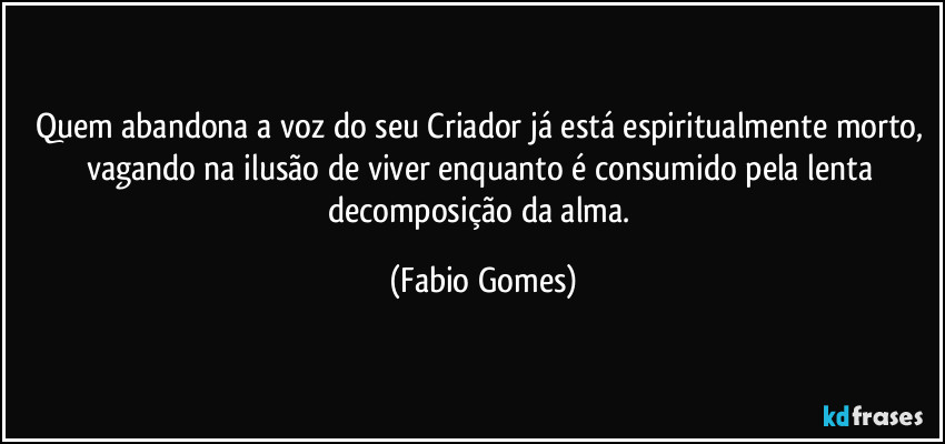 Quem abandona a voz do seu Criador já está espiritualmente morto, vagando na ilusão de viver enquanto é consumido pela lenta decomposição da alma. (Fabio Gomes)