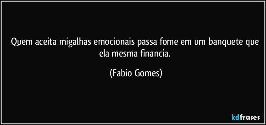Quem aceita migalhas emocionais passa fome em um banquete que ela mesma financia. (Fabio Gomes)