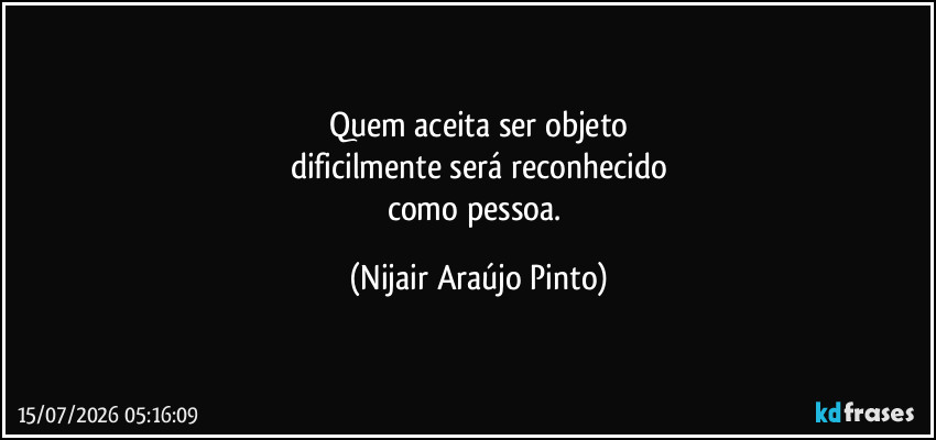 Quem aceita ser objeto
dificilmente será reconhecido
como pessoa. (Nijair Araújo Pinto)