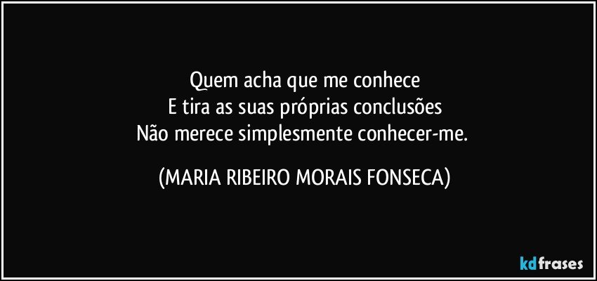 Quem acha que me conhece
E tira as suas próprias conclusões
Não merece simplesmente conhecer-me. (MARIA RIBEIRO MORAIS FONSECA)