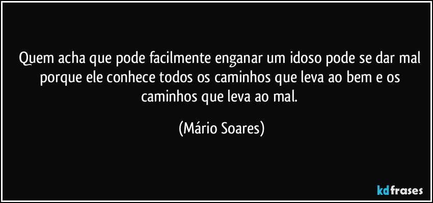 Quem acha que pode facilmente enganar um idoso pode se dar mal porque ele conhece todos os caminhos que leva ao bem e os caminhos que leva ao mal. (Mário Soares)