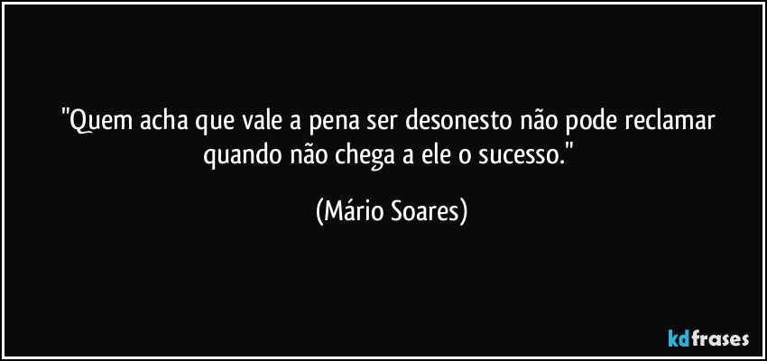 "Quem acha que vale a pena ser desonesto não pode reclamar quando não chega a ele o sucesso." (Mário Soares)