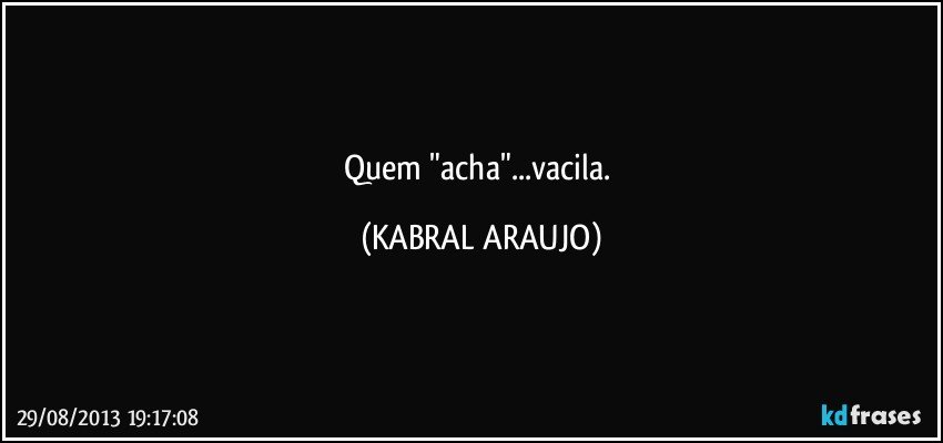 Quem "acha"...vacila. (KABRAL ARAUJO)