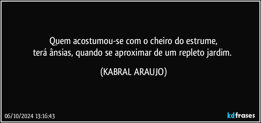 Quem acostumou-se com o cheiro do estrume,
terá ânsias, quando se aproximar de um repleto jardim. (KABRAL ARAUJO)