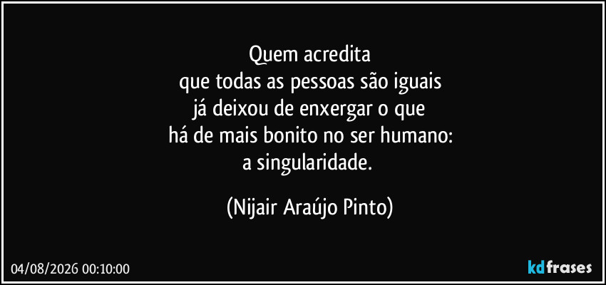 Quem acredita
que todas as pessoas são iguais
já deixou de enxergar o que
há de mais bonito no ser humano:
a singularidade. (Nijair Araújo Pinto)